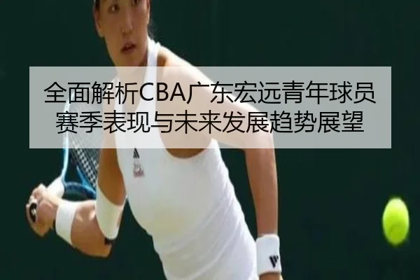 全面解析CBA广东宏远青年球员赛季表现与未来发展趋势展望 | B SPORTS